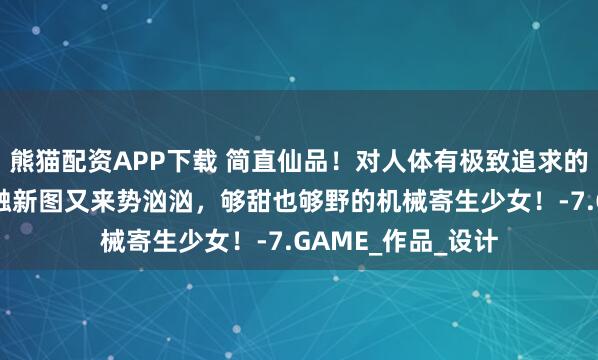 熊猫配资APP下载 简直仙品！对人体有极致追求的小哥，00后低龄触新图又来势汹汹，够甜也够野的机械寄生少女！-7.GAME_作品_设计
