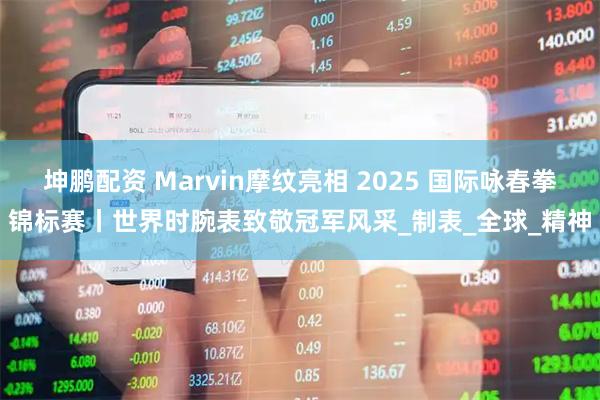 坤鹏配资 Marvin摩纹亮相 2025 国际咏春拳锦标赛丨世界时腕表致敬冠军风采_制表_全球_精神