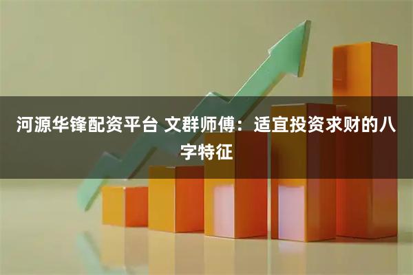 河源华锋配资平台 文群师傅：适宜投资求财的八字特征