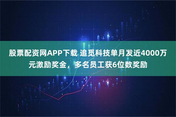 股票配资网APP下载 追觅科技单月发近4000万元激励奖金，多名员工获6位数奖励
