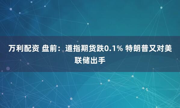 万利配资 盘前：道指期货跌0.1% 特朗普又对美联储出手