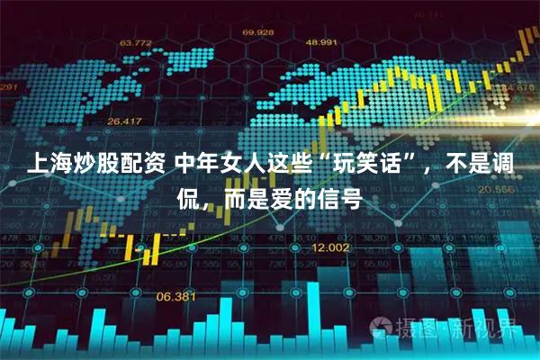 上海炒股配资 中年女人这些“玩笑话”，不是调侃，而是爱的信号