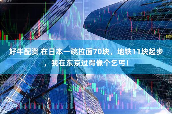 好牛配资 在日本一碗拉面70块，地铁11块起步，我在东京过得像个乞丐！