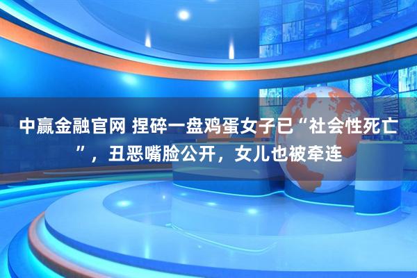 中赢金融官网 捏碎一盘鸡蛋女子已“社会性死亡”，丑恶嘴脸公开，女儿也被牵连