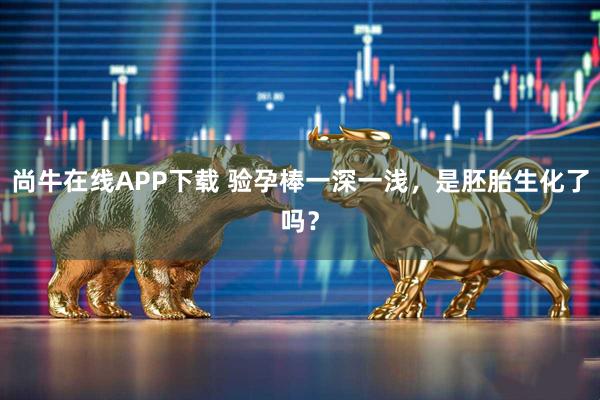 尚牛在线APP下载 验孕棒一深一浅，是胚胎生化了吗？