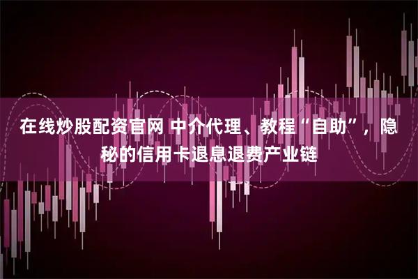 在线炒股配资官网 中介代理、教程“自助”，隐秘的信用卡退息退费产业链