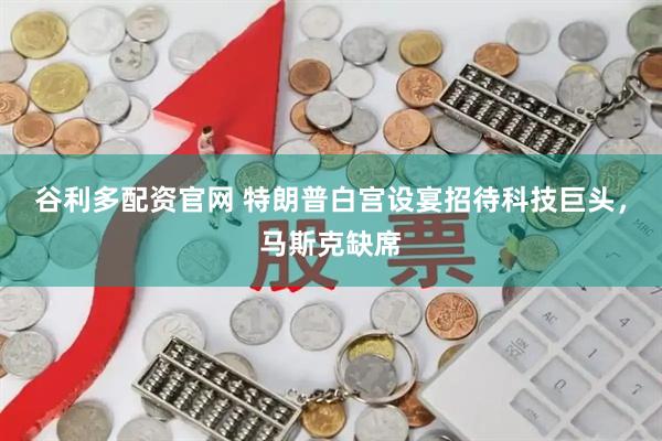 谷利多配资官网 特朗普白宫设宴招待科技巨头，马斯克缺席