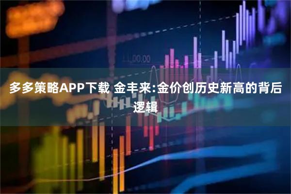 多多策略APP下载 金丰来:金价创历史新高的背后逻辑