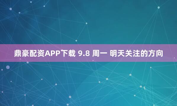 鼎豪配资APP下载 9.8 周一 明天关注的方向