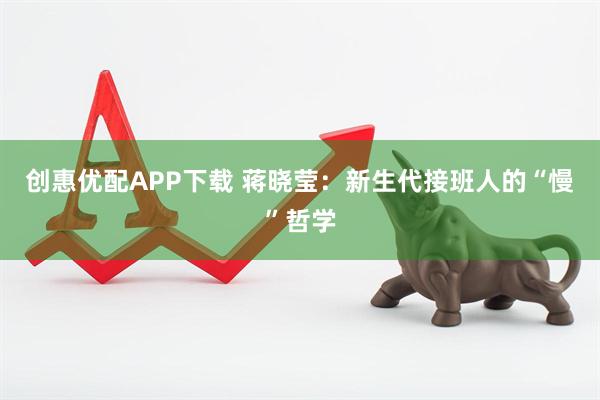 创惠优配APP下载 蒋晓莹：新生代接班人的“慢”哲学