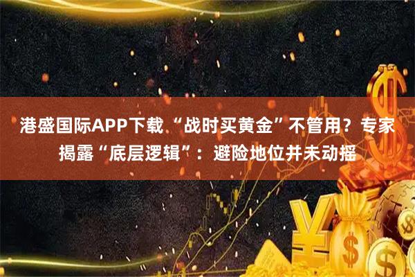 港盛国际APP下载 “战时买黄金”不管用？专家揭露“底层逻辑”：避险地位并未动摇