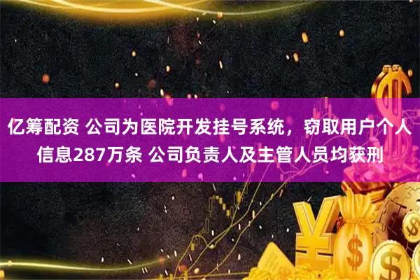 亿筹配资 公司为医院开发挂号系统，窃取用户个人信息287万条 公司负责人及主管人员均获刑