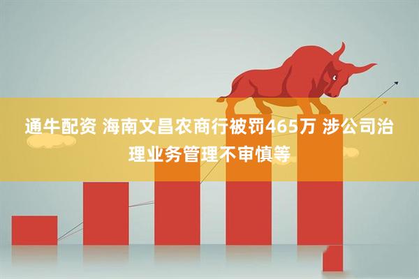 通牛配资 海南文昌农商行被罚465万 涉公司治理业务管理不审慎等