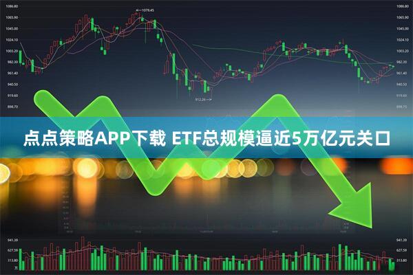 点点策略APP下载 ETF总规模逼近5万亿元关口